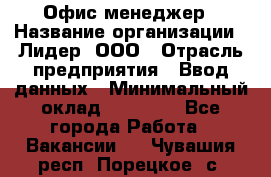 Офис-менеджер › Название организации ­ Лидер, ООО › Отрасль предприятия ­ Ввод данных › Минимальный оклад ­ 18 000 - Все города Работа » Вакансии   . Чувашия респ.,Порецкое. с.